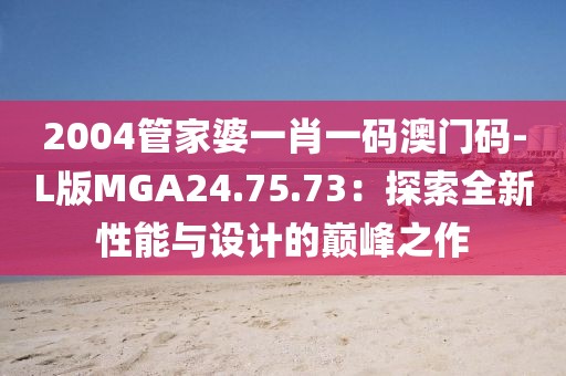 2004管家婆一肖一碼澳門碼-L版MGA24.75.73：探索全新性能與設計的巔峰之作