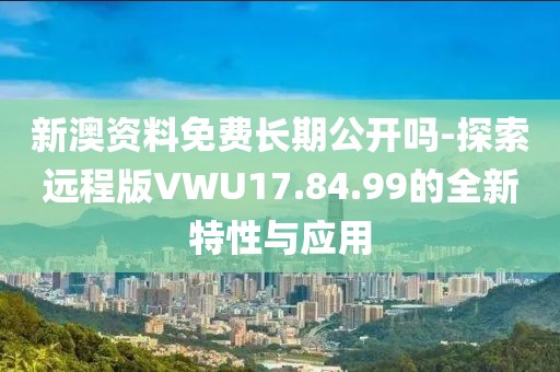 新澳資料免費長期公開嗎-探索遠程版VWU17.84.99的全新特性與應用