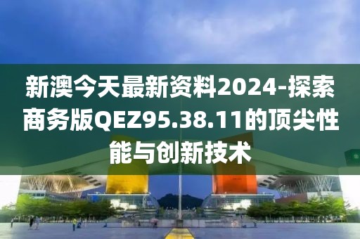 新澳今天最新資料2024-探索商務版QEZ95.38.11的頂尖性能與創新技術