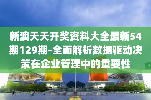 新澳天天開獎資料大全最新54期129期-全面解析數據驅動決策在企業管理中的重要性
