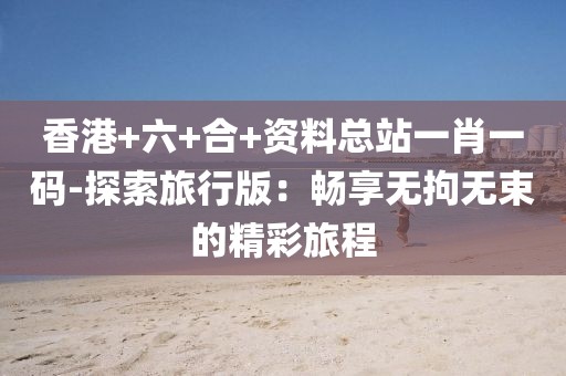 香港+六+合+資料總站一肖一碼-探索旅行版：暢享無拘無束的精彩旅程