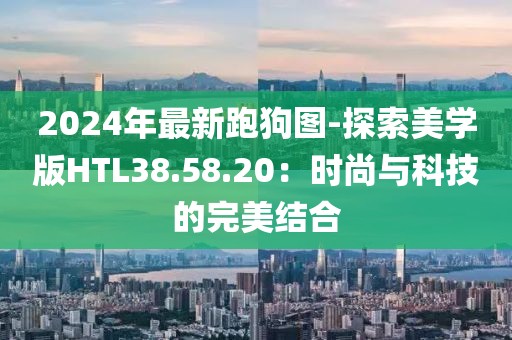 2024年最新跑狗圖-探索美學版HTL38.58.20：時尚與科技的完美結合
