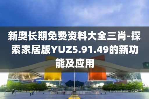 新奧長(zhǎng)期免費(fèi)資料大全三肖-探索家居版YUZ5.91.49的新功能及應(yīng)用