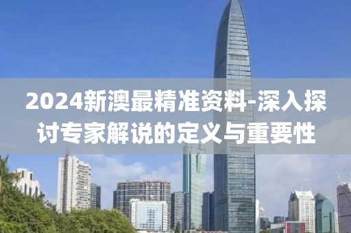 2024新澳最精準(zhǔn)資料-深入探討專家解說的定義與重要性