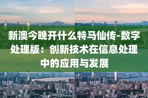 新澳今晚開什么特馬仙傳-數(shù)字處理版：創(chuàng)新技術(shù)在信息處理中的應(yīng)用與發(fā)展