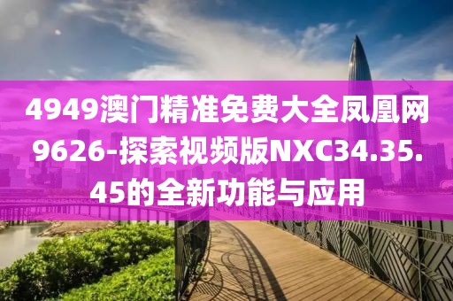 4949澳門精準免費大全鳳凰網9626-探索視頻版NXC34.35.45的全新功能與應用