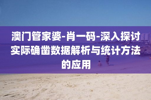 澳門管家婆-肖一碼-深入探討實際確鑿數據解析與統計方法的應用