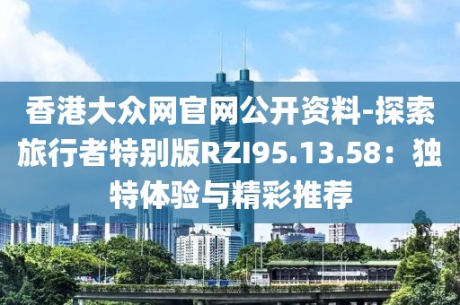 香港大眾網官網公開資料-探索旅行者特別版RZI95.13.58：獨特體驗與精彩推薦