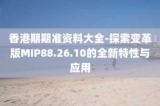 香港期期準資料大全-探索變革版MIP88.26.10的全新特性與應用