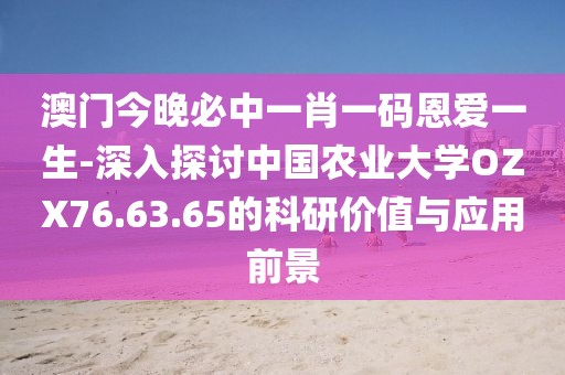澳門今晚必中一肖一碼恩愛(ài)一生-深入探討中國(guó)農(nóng)業(yè)大學(xué)OZX76.63.65的科研價(jià)值與應(yīng)用前景