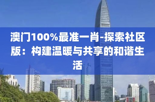 澳門100%最準一肖-探索社區版：構建溫暖與共享的和諧生活