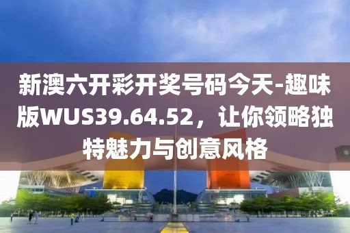 新澳六開彩開獎號碼今天-趣味版WUS39.64.52，讓你領略獨特魅力與創意風格