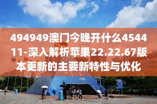 494949澳門今晚開什么454411-深入解析蘋果22.22.67版本更新的主要新特性與優化