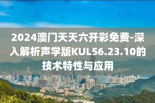 2024澳門天天六開彩免費-深入解析聲學版KUL56.23.10的技術特性與應用