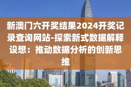 新澳門六開獎結果2024開獎記錄查詢網站-探索新式數據解釋設想:推動數據分析的創新思維