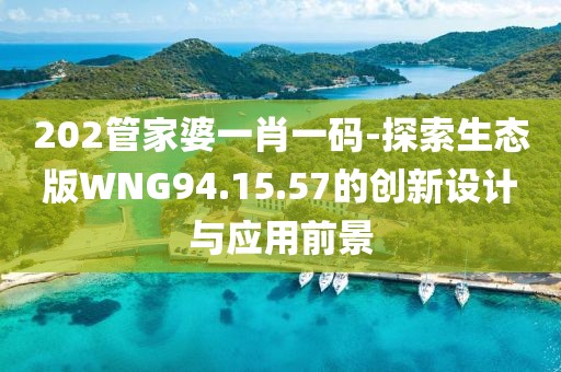 202管家婆一肖一碼-探索生態版WNG94.15.57的創新設計與應用前景