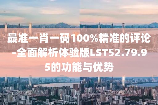 最準一肖一碼100%精準的評論-全面解析體驗版LST52.79.95的功能與優勢