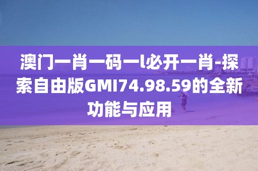 澳門一肖一碼一l必開一肖-探索自由版GMI74.98.59的全新功能與應(yīng)用