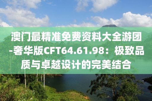 澳門最精準免費資料大全游團-奢華版CFT64.61.98：極致品質與卓越設計的完美結合
