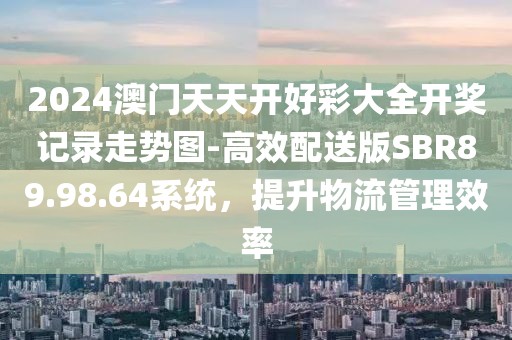 2024澳門天天開好彩大全開獎記錄走勢圖-高效配送版SBR89.98.64系統，提升物流管理效率