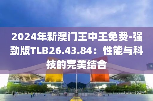 2024年新澳門王中王免費-強勁版TLB26.43.84:性能與科技的完美結合