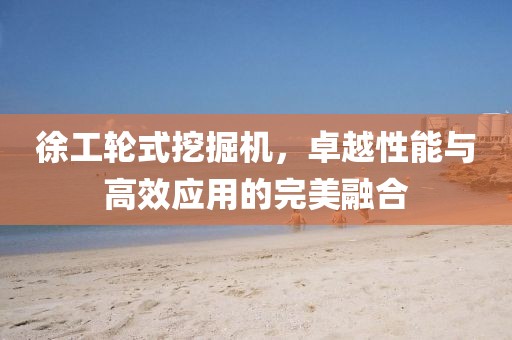 徐工輪式挖掘機，卓越性能與高效應用的完美融合