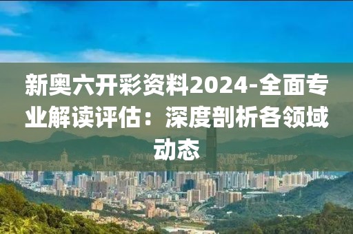 新奧六開彩資料2024-全面專業解讀評估:深度剖析各領域動態
