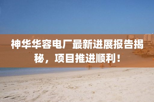 神華華容電廠最新進展報告揭秘，項目推進順利！