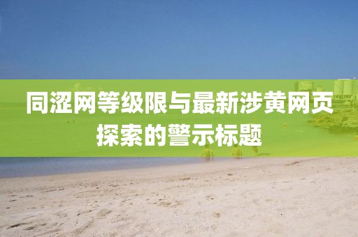 同澀網(wǎng)等級(jí)限與最新涉黃網(wǎng)頁探索的警示標(biāo)題