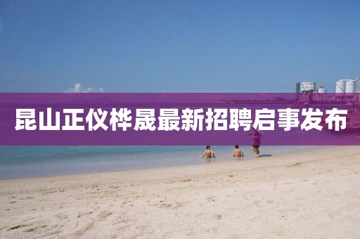 昆山正儀樺晟最新招聘啟事發布