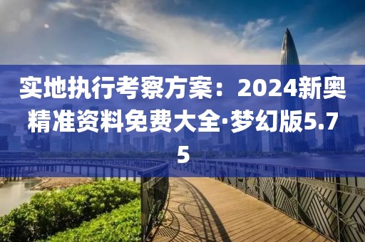 實地執行考察方案：2024新奧精準資料免費大全·夢幻版5.75