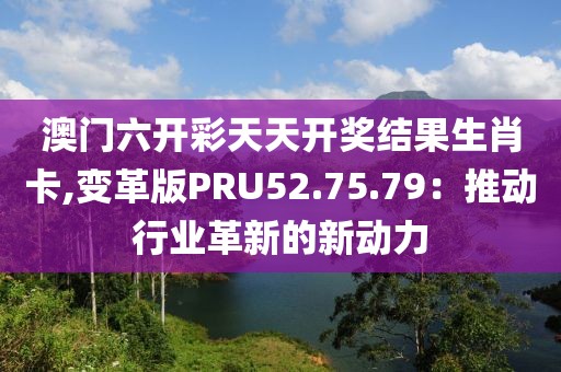 澳門六開彩天天開獎結果生肖卡,變革版PRU52.75.79：推動行業革新的新動力