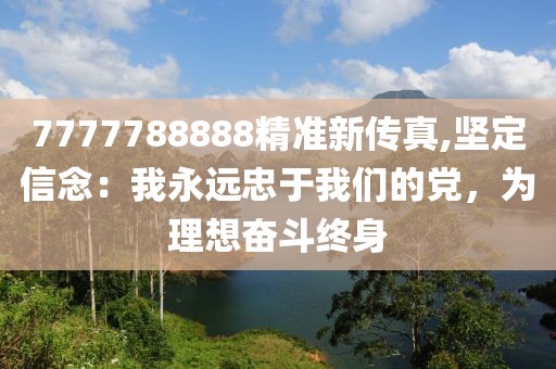 7777788888精準新傳真,堅定信念：我永遠忠于我們的黨，為理想奮斗終身