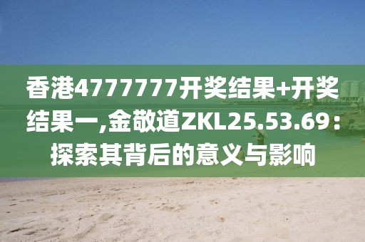 香港4777777開獎結果+開獎結果一,金敬道ZKL25.53.69:探索其背后的意義與影響