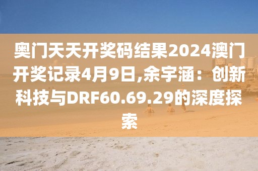 奧門天天開獎碼結果2024澳門開獎記錄4月9日,余宇涵:創(chuàng)新科技與DRF60.69.29的深度探索