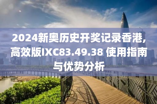 2024新奧歷史開獎記錄香港,高效版IXC83.49.38 使用指南與優(yōu)勢分析