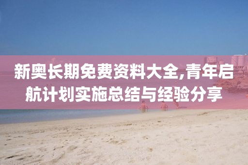 新奧長期免費資料大全,青年啟航計劃實施總結與經驗分享