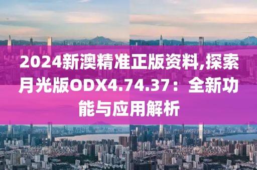 2024新澳精準正版資料,探索月光版ODX4.74.37：全新功能與應用解析