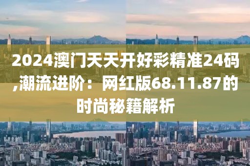 2024澳門天天開好彩精準24碼,潮流進階：網紅版68.11.87的時尚秘籍解析
