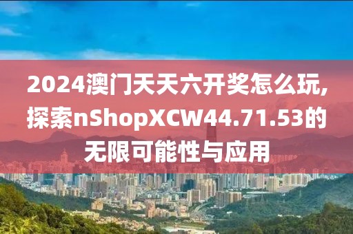 2024澳門天天六開獎怎么玩,探索nShopXCW44.71.53的無限可能性與應用