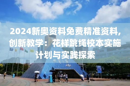 2024新奧資料免費精準資料,創新教學：花樣跳繩校本實施計劃與實踐探索