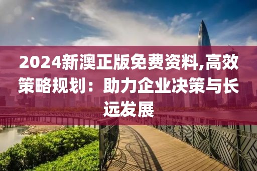 2024新澳正版免費資料,高效策略規(guī)劃:助力企業(yè)決策與長遠發(fā)展
