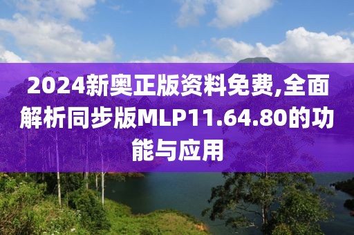 2024新奧正版資料免費,全面解析同步版MLP11.64.80的功能與應用