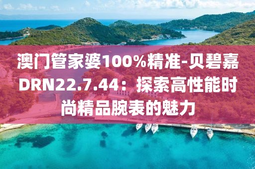 澳門管家婆100%精準-貝碧嘉DRN22.7.44:探索高性能時尚精品腕表的魅力
