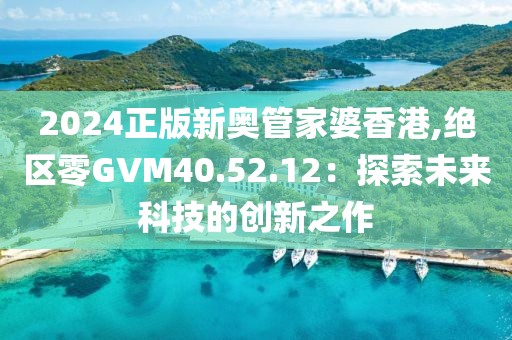 2024正版新奧管家婆香港,絕區(qū)零GVM40.52.12:探索未來科技的創(chuàng)新之作