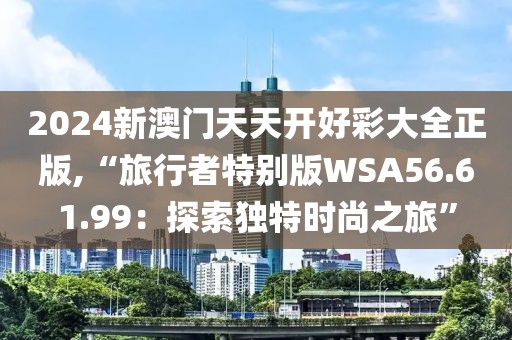2024新澳門天天開好彩大全正版,“旅行者特別版WSA56.61.99：探索獨(dú)特時(shí)尚之旅”