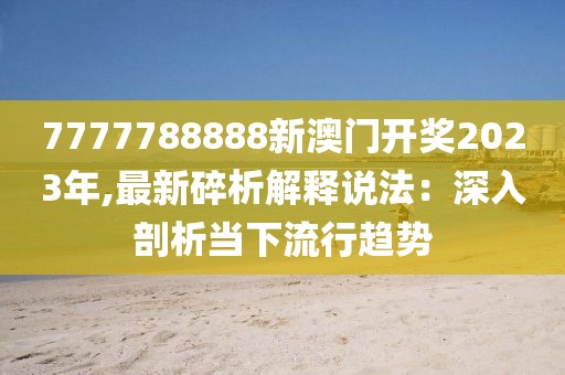 7777788888新澳門開獎2023年,最新碎析解釋說法：深入剖析當下流行趨勢