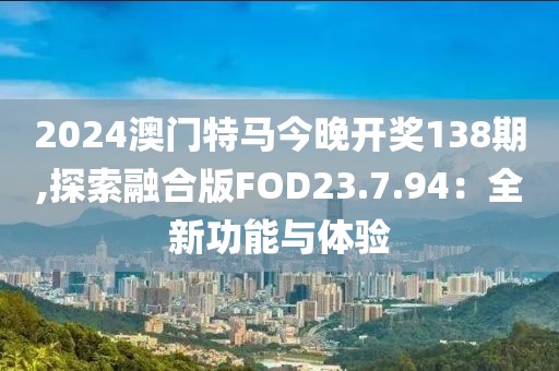 2024澳門特馬今晚開獎138期,探索融合版FOD23.7.94:全新功能與體驗