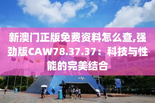 新澳門正版免費資料怎么查,強勁版CAW78.37.37：科技與性能的完美結合