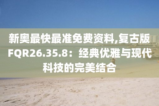 新奧最快最準(zhǔn)免費(fèi)資料,復(fù)古版FQR26.35.8：經(jīng)典優(yōu)雅與現(xiàn)代科技的完美結(jié)合